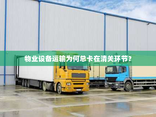 物业设备运输为何总卡在清关环节? 物业设备运输为何总卡在清关环节?