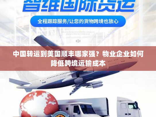 中国转运到美国顺丰哪家强？物业企业如何降低跨境运输成本