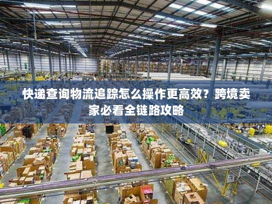 快递查询物流追踪怎么操作更高效?跨境卖家必看全链路攻略 快递查询物流追踪怎么操作更高效?跨境卖家必看全链路攻略