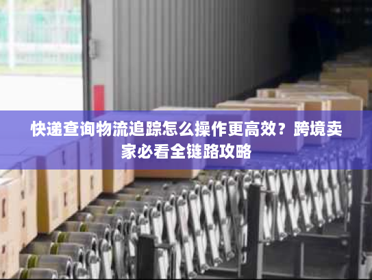 快递查询物流追踪怎么操作更高效?跨境卖家必看全链路攻略 快递查询物流追踪怎么操作更高效?跨境卖家必看全链路攻略