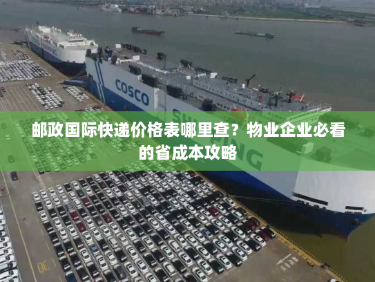 邮政国际快递价格表哪里查?物业企业必看的省成本攻略 邮政国际快递价格表哪里查?物业企业必看的省成本攻略