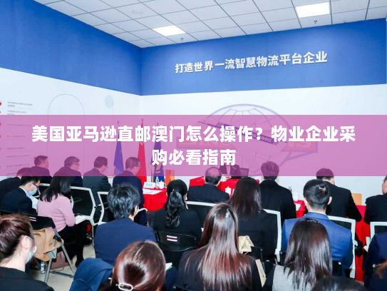 美国亚马逊直邮澳门怎么操作?物业企业采购必看指南 美国亚马逊直邮澳门怎么操作?物业企业采购必看指南