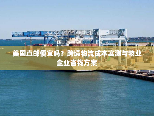 美国直邮便宜吗?跨境物流成本实测与物业企业省钱方案 美国直邮便宜吗?跨境物流成本实测与物业企业省钱方案