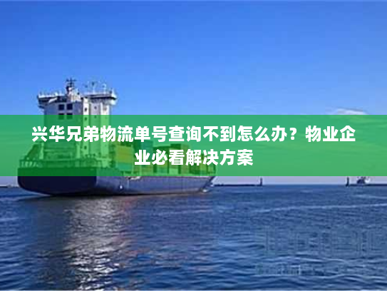 兴华兄弟物流单号查询不到怎么办？物业企业必看解决方案
