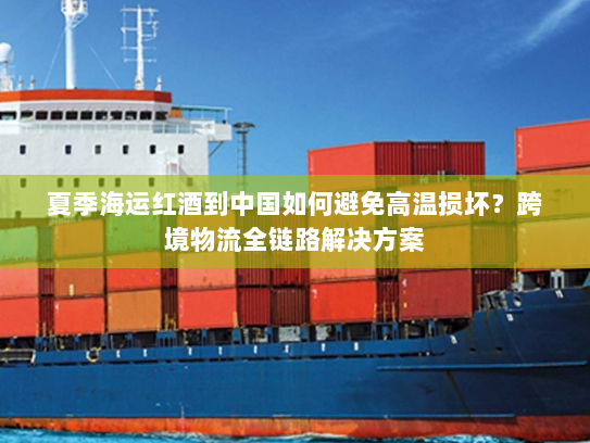 夏季海运红酒到中国如何避免高温损坏?跨境物流全链路解决方案 夏季海运红酒到中国如何避免高温损坏?跨境物流全链路解决方案