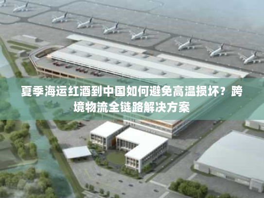 夏季海运红酒到中国如何避免高温损坏?跨境物流全链路解决方案 夏季海运红酒到中国如何避免高温损坏?跨境物流全链路解决方案