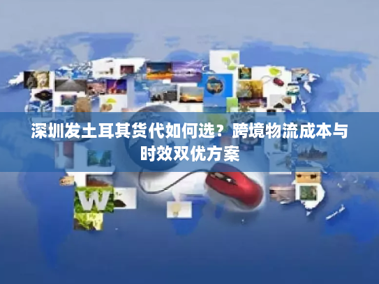 深圳发土耳其货代如何选?跨境物流成本与时效双优方案 深圳发土耳其货代如何选?跨境物流成本与时效双优方案