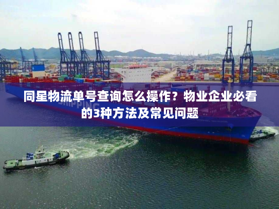 同星物流单号查询怎么操作？物业企业必看的3种方法及常见问题