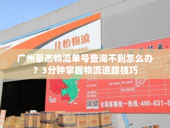 广州豪杰物流单号查询不到怎么办？3分钟掌握物流追踪技巧