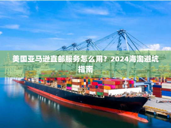 美国亚马逊直邮服务怎么用？2024海淘避坑指南