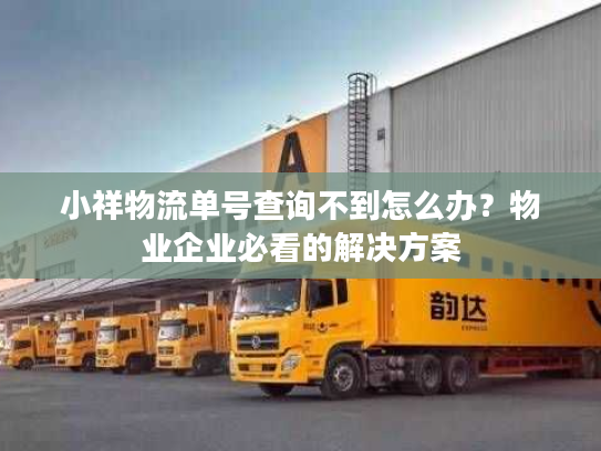 小祥物流单号查询不到怎么办？物业企业必看的解决方案
