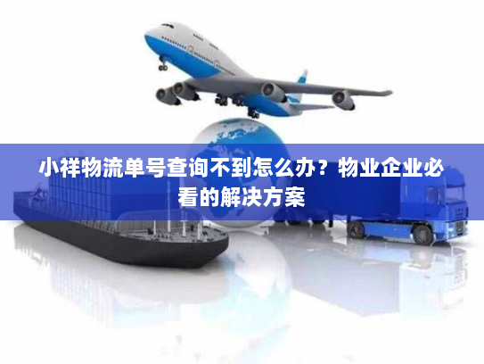 小祥物流单号查询不到怎么办？物业企业必看的解决方案