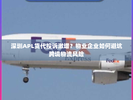 深圳APL货代投诉激增？物业企业如何避坑跨境物流风险