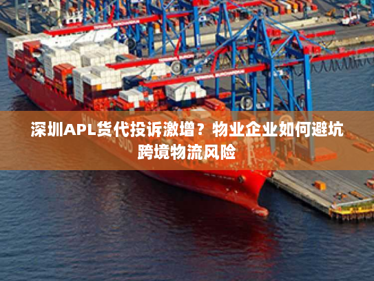 深圳APL货代投诉激增?物业企业如何避坑跨境物流风险 深圳APL货代投诉激增?物业企业如何避坑跨境物流风险
