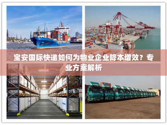 宝安国际快递如何为物业企业降本增效?专业方案解析 宝安国际快递如何为物业企业降本增效?专业方案解析