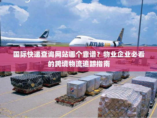 国际快递查询网站哪个靠谱？物业企业必看的跨境物流追踪指南