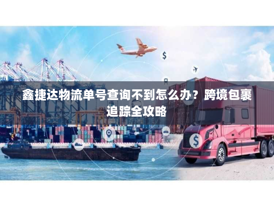 鑫捷达物流单号查询不到怎么办？跨境包裹追踪全攻略