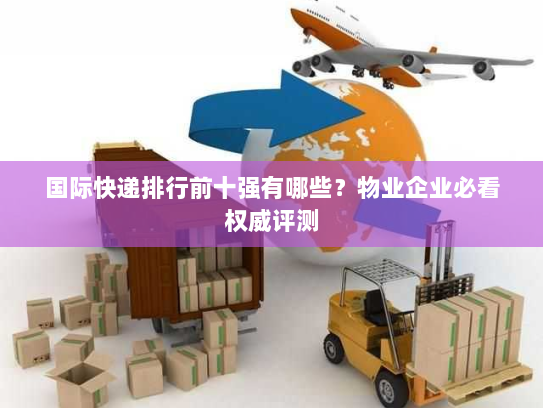 国际快递排行前十强有哪些？物业企业必看权威评测
