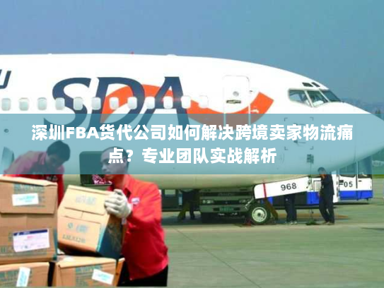 深圳FBA货代公司如何解决跨境卖家物流痛点？专业团队实战解析