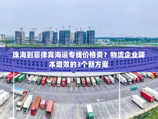 珠海到菲律宾海运专线价格贵?物流企业降本增效的3个新方案 珠海到菲律宾海运专线价格贵?物流企业降本增效的3个新方案