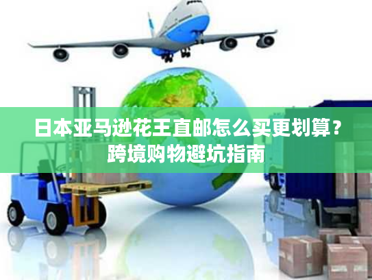 日本亚马逊花王直邮怎么买更划算？跨境购物避坑指南