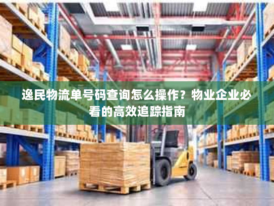 逸民物流单号码查询怎么操作?物业企业必看的高效追踪指南 逸民物流单号码查询怎么操作?物业企业必看的高效追踪指南