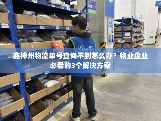 鑫神州物流单号查询不到怎么办?物业企业必看的3个解决方案 鑫神州物流单号查询不到怎么办?物业企业必看的3个解决方案