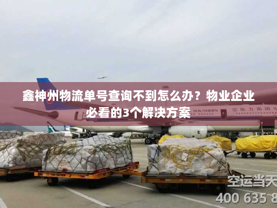 鑫神州物流单号查询不到怎么办?物业企业必看的3个解决方案 鑫神州物流单号查询不到怎么办?物业企业必看的3个解决方案