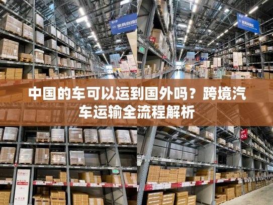 中国的车可以运到国外吗？跨境汽车运输全流程解析