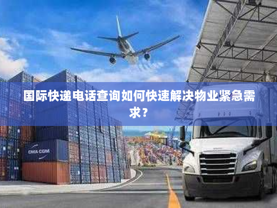 国际快递电话查询如何快速解决物业紧急需求? 国际快递电话查询如何快速解决物业紧急需求?