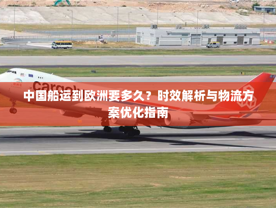 中国船运到欧洲要多久?时效解析与物流方案优化指南 中国船运到欧洲要多久?时效解析与物流方案优化指南
