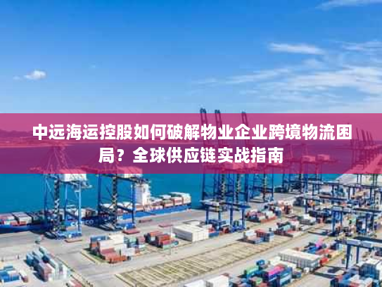 中远海运控股如何破解物业企业跨境物流困局?全球供应链实战指南 中远海运控股如何破解物业企业跨境物流困局?全球供应链实战指南