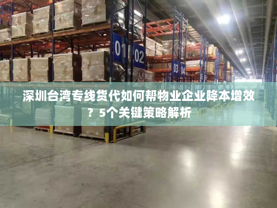 深圳台湾专线货代如何帮物业企业降本增效？5个关键策略解析