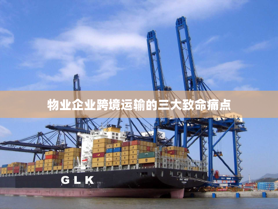 物业企业跨境运输的三大致命痛点