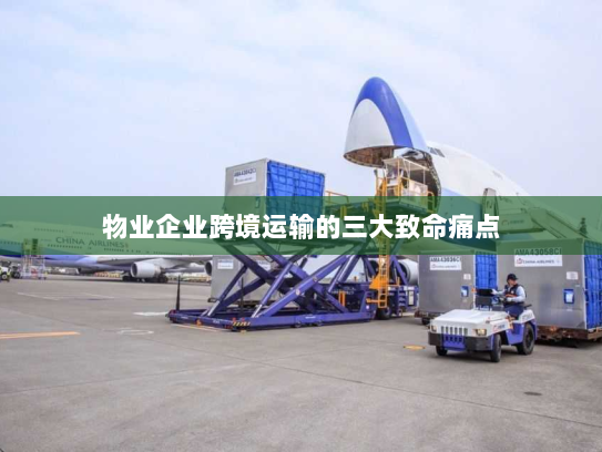 物业企业跨境运输的三大致命痛点