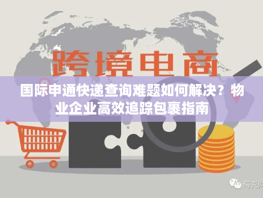国际申通快递查询难题如何解决?物业企业高效追踪包裹指南 国际申通快递查询难题如何解决?物业企业高效追踪包裹指南