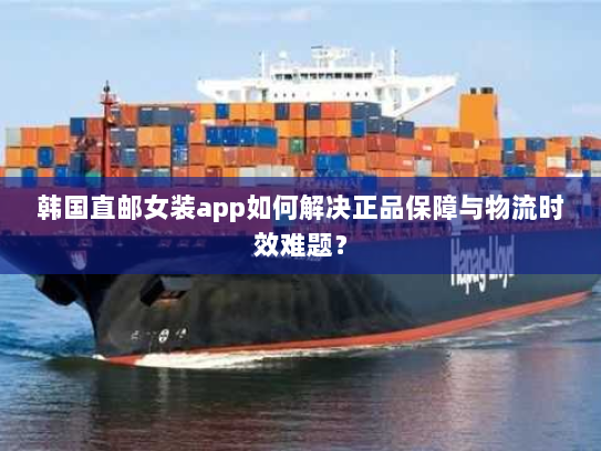 韩国直邮女装app如何解决正品保障与物流时效难题? 韩国直邮女装app如何解决正品保障与物流时效难题?