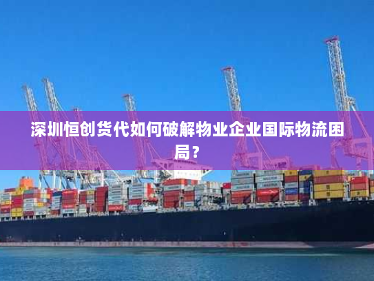 深圳恒创货代如何破解物业企业国际物流困局? 深圳恒创货代如何破解物业企业国际物流困局?
