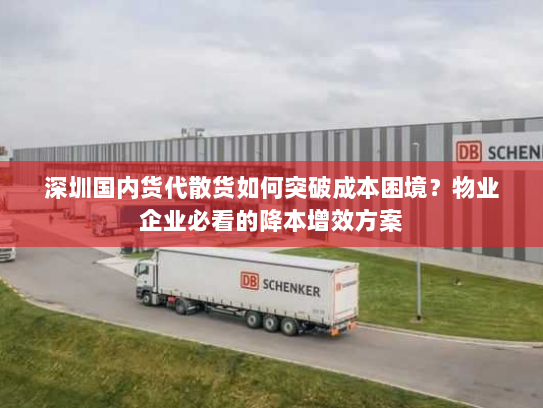 深圳国内货代散货如何突破成本困境？物业企业必看的降本增效方案