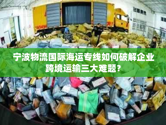 宁波物流国际海运专线如何破解企业跨境运输三大难题？