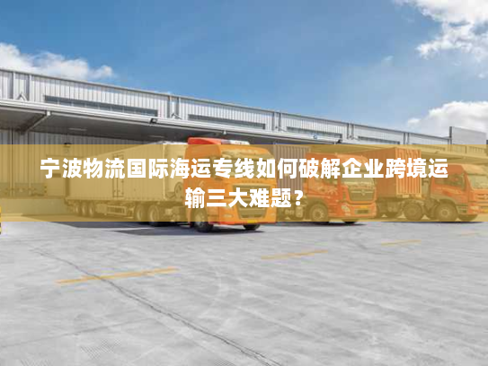 宁波物流国际海运专线如何破解企业跨境运输三大难题？