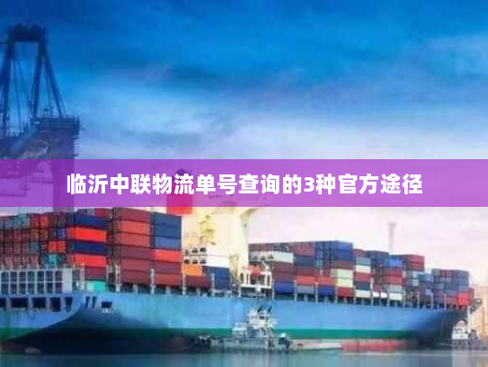 临沂中联物流单号查询的3种官方途径