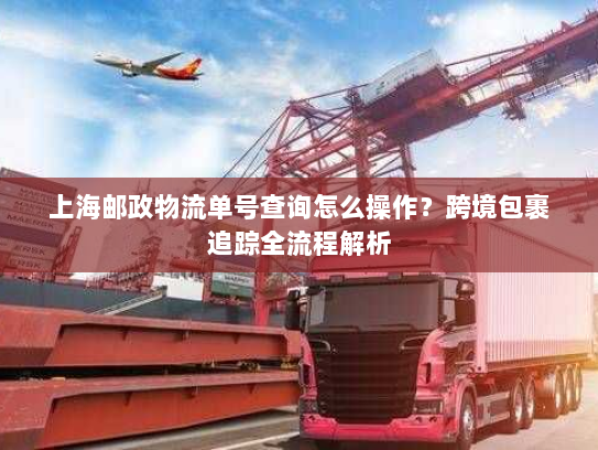 上海邮政物流单号查询怎么操作?跨境包裹追踪全流程解析 上海邮政物流单号查询怎么操作?跨境包裹追踪全流程解析