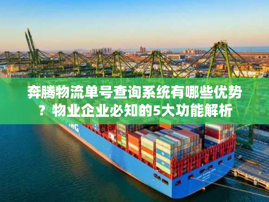 奔腾物流单号查询系统有哪些优势？物业企业必知的5大功能解析