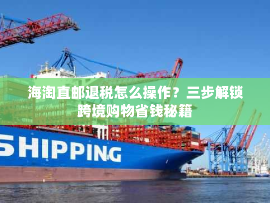 海淘直邮退税怎么操作？三步解锁跨境购物省钱秘籍