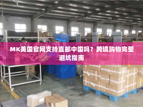 MK美国官网支持直邮中国吗?跨境购物完整避坑指南 MK美国官网支持直邮中国吗?跨境购物完整避坑指南