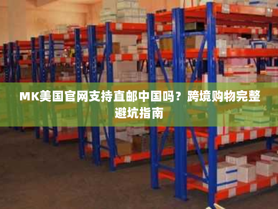 MK美国官网支持直邮中国吗?跨境购物完整避坑指南 MK美国官网支持直邮中国吗?跨境购物完整避坑指南