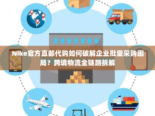 Nike官方直邮代购如何破解企业批量采购困局?跨境物流全链路拆解 Nike官方直邮代购如何破解企业批量采购困局?跨境物流全链路拆解