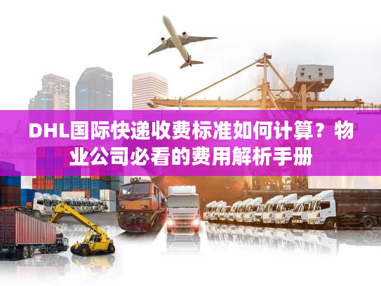DHL国际快递收费标准如何计算？物业公司必看的费用解析手册