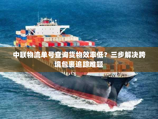 中联物流单号查询货物效率低？三步解决跨境包裹追踪难题
